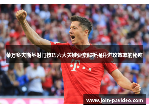 莱万多夫斯基射门技巧六大关键要素解析提升进攻效率的秘密 莱万多夫斯基射门技巧六大关键要素解析提升进攻效率的秘密
