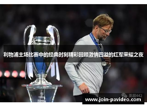 利物浦主场比赛中的经典时刻精彩回顾激情四溢的红军荣耀之夜 利物浦主场比赛中的经典时刻精彩回顾激情四溢的红军荣耀之夜