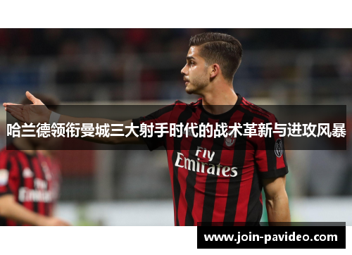 哈兰德领衔曼城三大射手时代的战术革新与进攻风暴 哈兰德领衔曼城三大射手时代的战术革新与进攻风暴