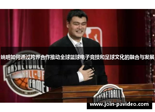 姚明如何通过跨界合作推动全球篮球电子竞技和足球文化的融合与发展 姚明如何通过跨界合作推动全球篮球电子竞技和足球文化的融合与发展