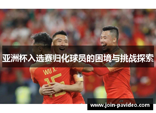 亚洲杯入选赛归化球员的困境与挑战探索 亚洲杯入选赛归化球员的困境与挑战探索