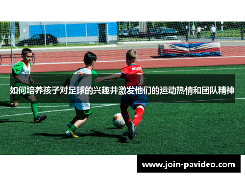 如何培养孩子对足球的兴趣并激发他们的运动热情和团队精神 如何培养孩子对足球的兴趣并激发他们的运动热情和团队精神