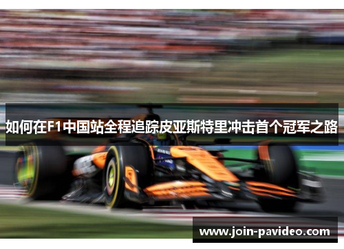 如何在F1中国站全程追踪皮亚斯特里冲击首个冠军之路 如何在F1中国站全程追踪皮亚斯特里冲击首个冠军之路