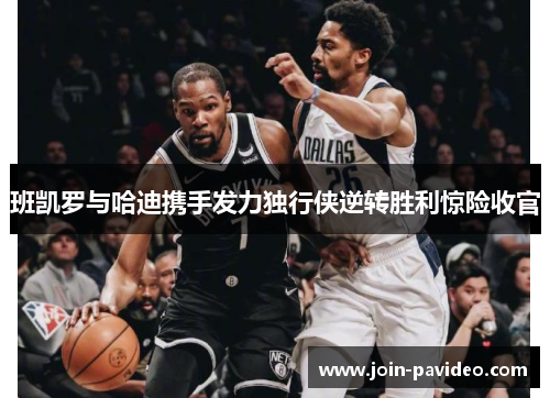 班凯罗与哈迪携手发力独行侠逆转胜利惊险收官 班凯罗与哈迪携手发力独行侠逆转胜利惊险收官