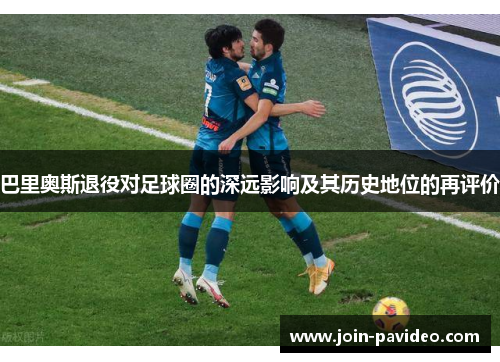 巴里奥斯退役对足球圈的深远影响及其历史地位的再评价 巴里奥斯退役对足球圈的深远影响及其历史地位的再评价