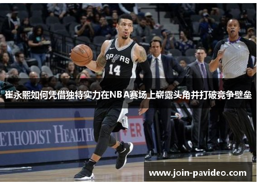 崔永熙如何凭借独特实力在NBA赛场上崭露头角并打破竞争壁垒 崔永熙如何凭借独特实力在NBA赛场上崭露头角并打破竞争壁垒