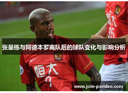 张呈栋与阿德本罗离队后的球队变化与影响分析