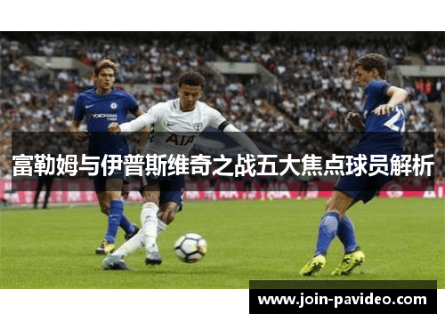 富勒姆与伊普斯维奇之战五大焦点球员解析 富勒姆与伊普斯维奇之战五大焦点球员解析