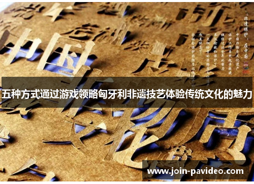 五种方式通过游戏领略匈牙利非遗技艺体验传统文化的魅力 五种方式通过游戏领略匈牙利非遗技艺体验传统文化的魅力