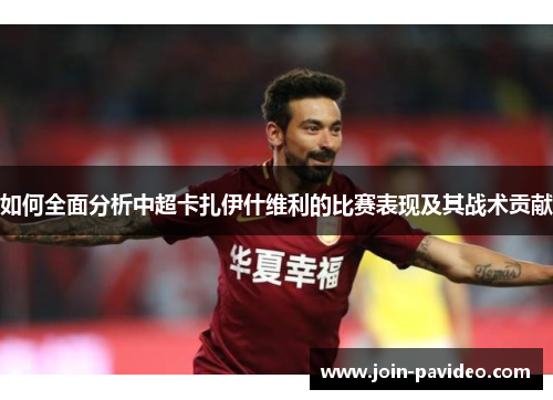 如何全面分析中超卡扎伊什维利的比赛表现及其战术贡献 如何全面分析中超卡扎伊什维利的比赛表现及其战术贡献