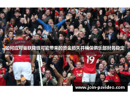 如何应对曼联降级可能带来的资金损失并确保俱乐部财务稳定 如何应对曼联降级可能带来的资金损失并确保俱乐部财务稳定