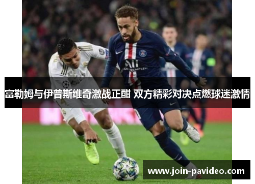 富勒姆与伊普斯维奇激战正酣 双方精彩对决点燃球迷激情 富勒姆与伊普斯维奇激战正酣 双方精彩对决点燃球迷激情
