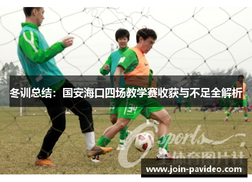 冬训总结:国安海口四场教学赛收获与不足全解析 冬训总结:国安海口四场教学赛收获与不足全解析