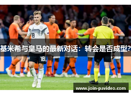 基米希与皇马的最新对话:转会是否成型? 基米希与皇马的最新对话:转会是否成型?