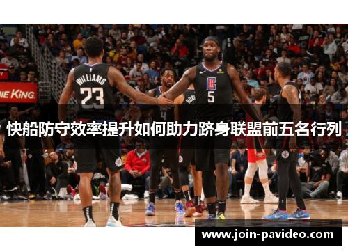 快船防守效率提升如何助力跻身联盟前五名行列 快船防守效率提升如何助力跻身联盟前五名行列