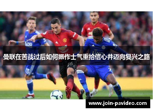 曼联在苦战过后如何振作士气重拾信心并迈向复兴之路 曼联在苦战过后如何振作士气重拾信心并迈向复兴之路