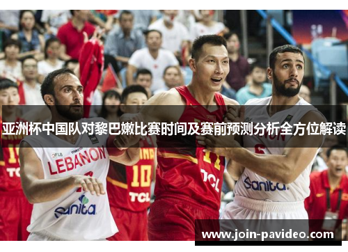 亚洲杯中国队对黎巴嫩比赛时间及赛前预测分析全方位解读