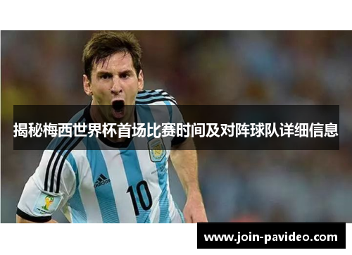 揭秘梅西世界杯首场比赛时间及对阵球队详细信息 揭秘梅西世界杯首场比赛时间及对阵球队详细信息