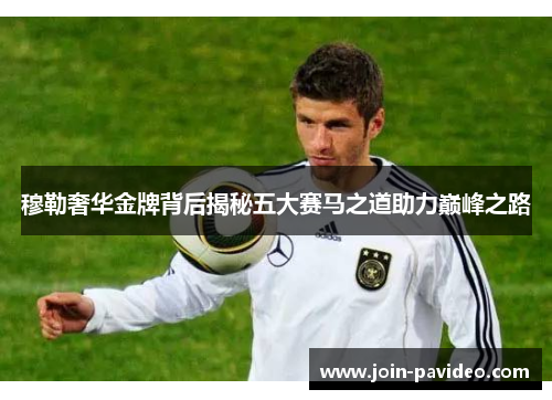 穆勒奢华金牌背后揭秘五大赛马之道助力巅峰之路 穆勒奢华金牌背后揭秘五大赛马之道助力巅峰之路