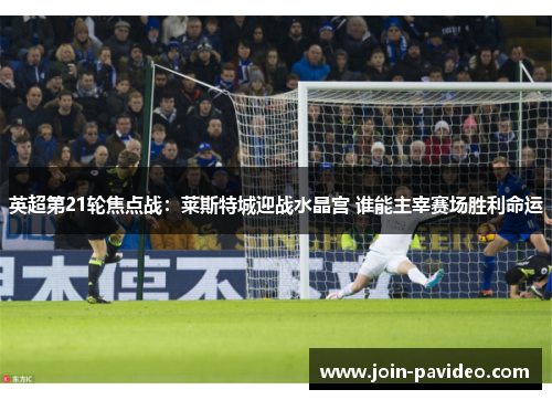 英超第21轮焦点战:莱斯特城迎战水晶宫 谁能主宰赛场胜利命运 英超第21轮焦点战:莱斯特城迎战水晶宫 谁能主宰赛场胜利命运