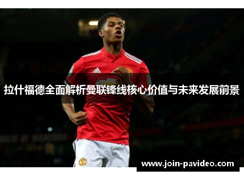 拉什福德全面解析曼联锋线核心价值与未来发展前景 拉什福德全面解析曼联锋线核心价值与未来发展前景