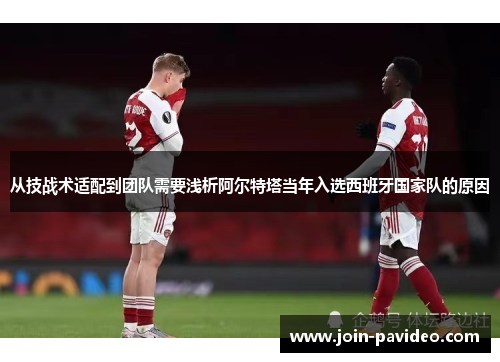 从技战术适配到团队需要浅析阿尔特塔当年入选西班牙国家队的原因 从技战术适配到团队需要浅析阿尔特塔当年入选西班牙国家队的原因