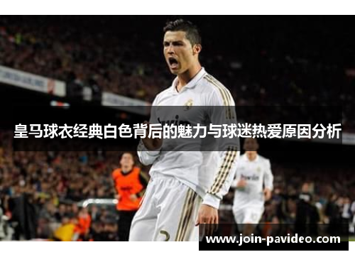 皇马球衣经典白色背后的魅力与球迷热爱原因分析 皇马球衣经典白色背后的魅力与球迷热爱原因分析