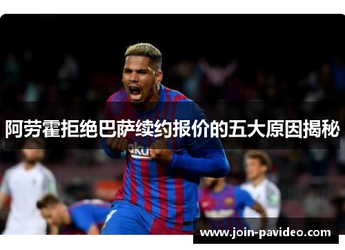 阿劳霍拒绝巴萨续约报价的五大原因揭秘 阿劳霍拒绝巴萨续约报价的五大原因揭秘