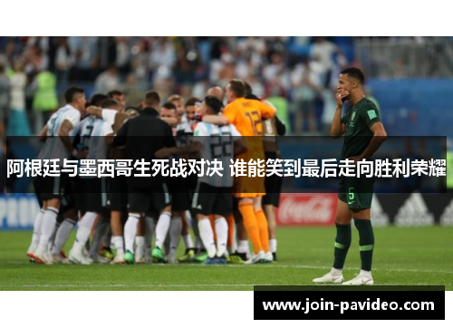 阿根廷与墨西哥生死战对决 谁能笑到最后走向胜利荣耀 阿根廷与墨西哥生死战对决 谁能笑到最后走向胜利荣耀