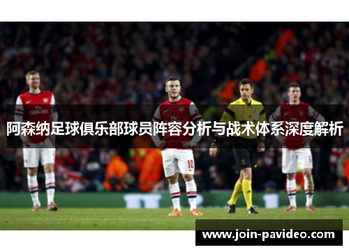 阿森纳足球俱乐部球员阵容分析与战术体系深度解析 阿森纳足球俱乐部球员阵容分析与战术体系深度解析
