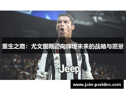 重生之路:尤文图斯迈向辉煌未来的战略与愿景 重生之路:尤文图斯迈向辉煌未来的战略与愿景