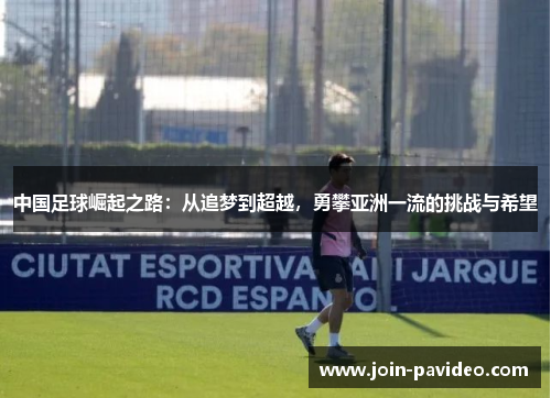 中国足球崛起之路:从追梦到超越,勇攀亚洲一流的挑战与希望 中国足球崛起之路:从追梦到超越,勇攀亚洲一流的挑战与希望