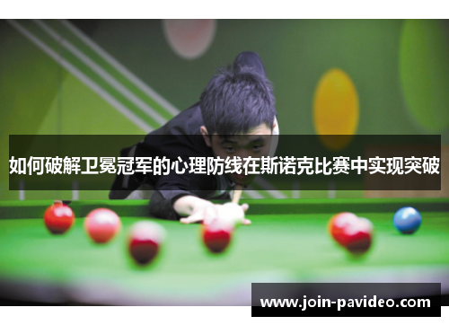 如何破解卫冕冠军的心理防线在斯诺克比赛中实现突破 如何破解卫冕冠军的心理防线在斯诺克比赛中实现突破