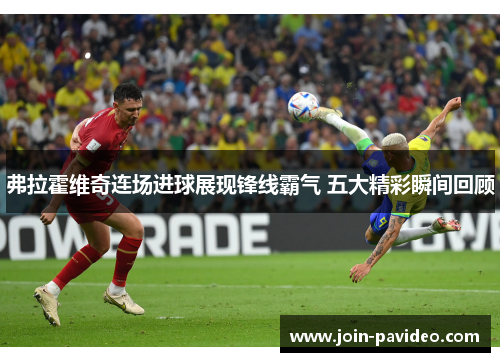 弗拉霍维奇连场进球展现锋线霸气 五大精彩瞬间回顾 弗拉霍维奇连场进球展现锋线霸气 五大精彩瞬间回顾