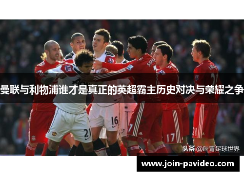 曼联与利物浦谁才是真正的英超霸主历史对决与荣耀之争 曼联与利物浦谁才是真正的英超霸主历史对决与荣耀之争