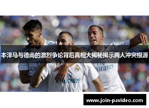 本泽马与德尚的激烈争论背后真相大揭秘揭示两人冲突根源