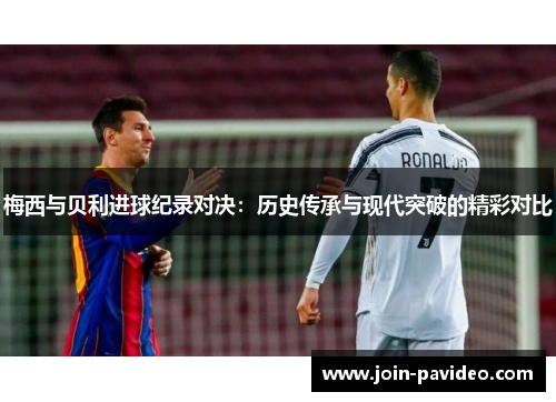 梅西与贝利进球纪录对决:历史传承与现代突破的精彩对比 梅西与贝利进球纪录对决:历史传承与现代突破的精彩对比