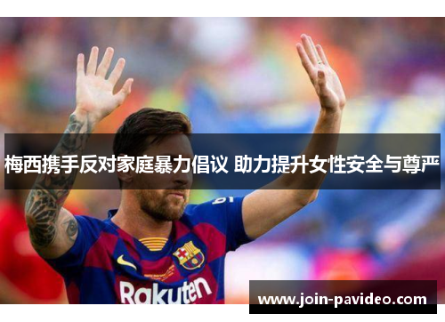 梅西携手反对家庭暴力倡议 助力提升女性安全与尊严 梅西携手反对家庭暴力倡议 助力提升女性安全与尊严
