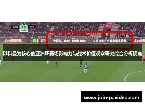 以科曼为核心的亚洲杯赛场影响力与战术价值观察研究综合分析视角 以科曼为核心的亚洲杯赛场影响力与战术价值观察研究综合分析视角