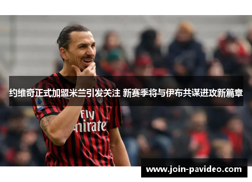 约维奇正式加盟米兰引发关注 新赛季将与伊布共谋进攻新篇章 约维奇正式加盟米兰引发关注 新赛季将与伊布共谋进攻新篇章