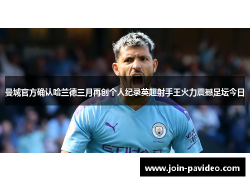 曼城官方确认哈兰德三月再创个人纪录英超射手王火力震撼足坛今日