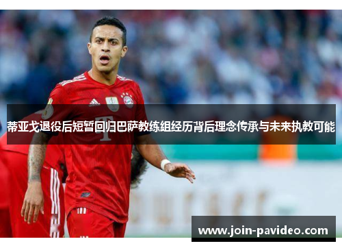 蒂亚戈退役后短暂回归巴萨教练组经历背后理念传承与未来执教可能