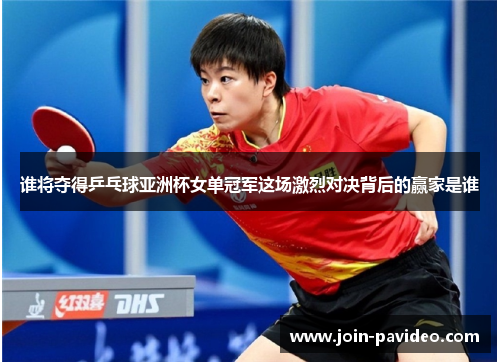 谁将夺得乒乓球亚洲杯女单冠军这场激烈对决背后的赢家是谁
