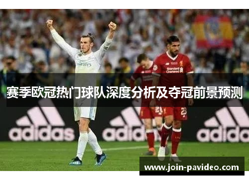 赛季欧冠热门球队深度分析及夺冠前景预测