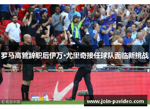 罗马高管辞职后伊万·尤里奇接任球队面临新挑战 罗马高管辞职后伊万·尤里奇接任球队面临新挑战